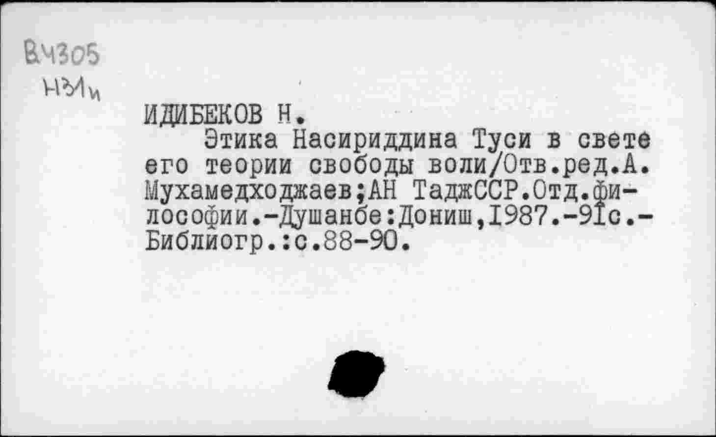 ﻿&МЗО5
ИДИБЕКОВ Н.
Этика Насириддина Туси в свете его теории свободы воли/Отв.ред.А. Мухамедходжаев;АН ТаджССР.Отд.философии. -Душанбе :Дониш, 1987. -91с.-Библиогр.:с.88-90.